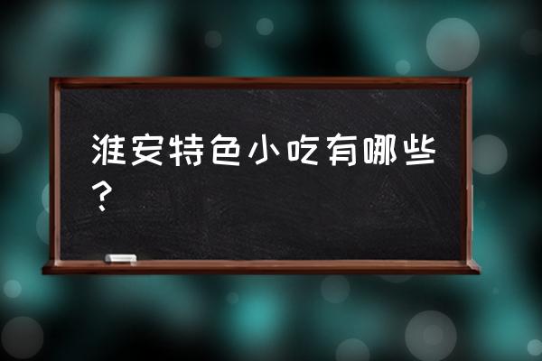 淮安特色小吃 淮安特色小吃有哪些？