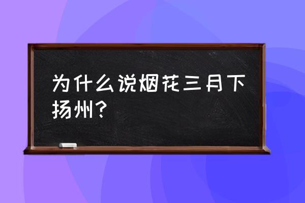 为什么说烟花三月下扬州 为什么说烟花三月下扬州？