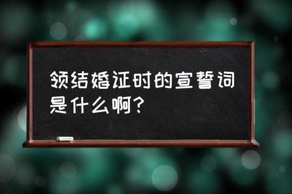 结婚领证宣誓誓词 领结婚证时的宣誓词是什么啊？