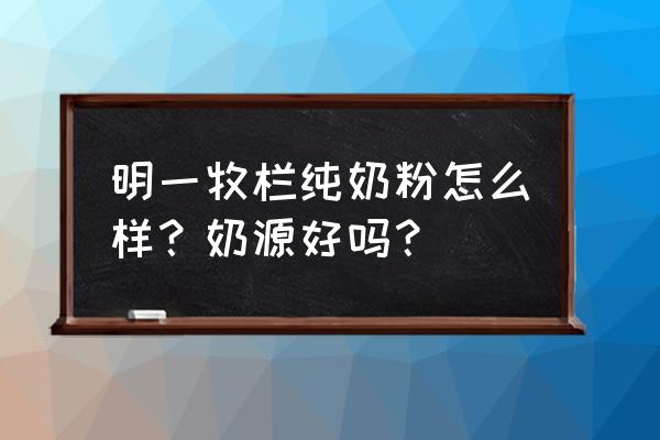 明一奶粉怎么样 明一牧栏纯奶粉怎么样？奶源好吗？