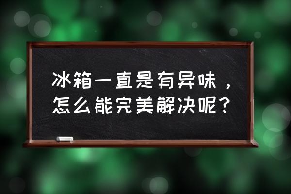 冰箱异味去除最好办法 冰箱一直是有异味，怎么能完美解决呢？