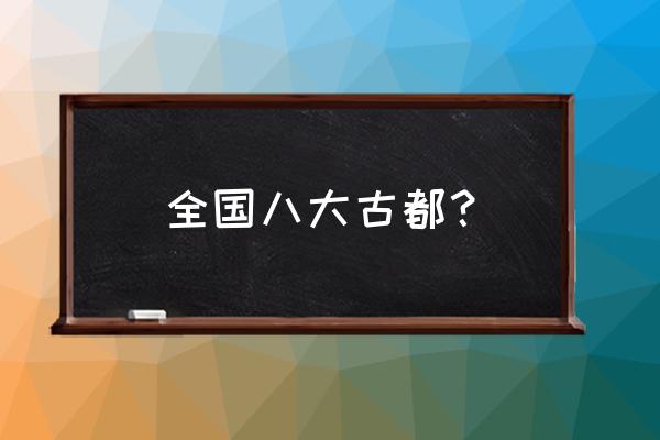 八大古都是哪几个城市 全国八大古都？