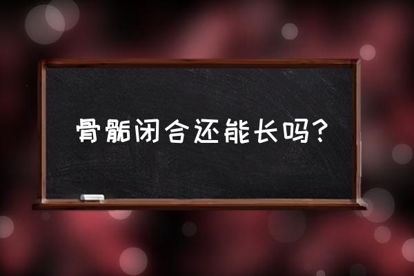 骨骼线闭合还能打开吗 骨骺闭合还能长吗？