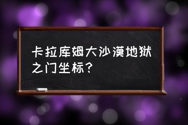 土库曼斯坦地狱之门坐标 卡拉库姆大沙漠地狱之门坐标？