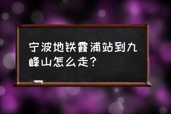 宁波九峰山的路线 宁波地铁霞浦站到九峰山怎么走？