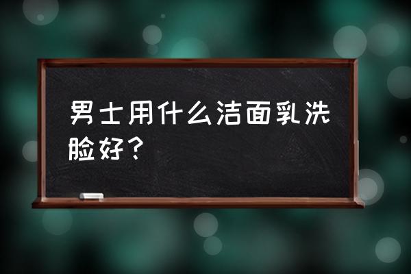 男士洁面推荐 男士用什么洁面乳洗脸好？