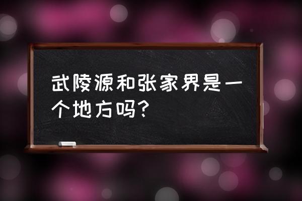 武陵源和张家界的区别 武陵源和张家界是一个地方吗？