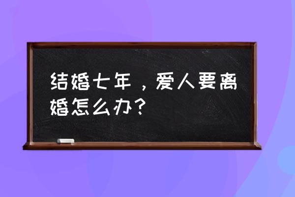 结婚7年离婚 结婚七年，爱人要离婚怎么办？