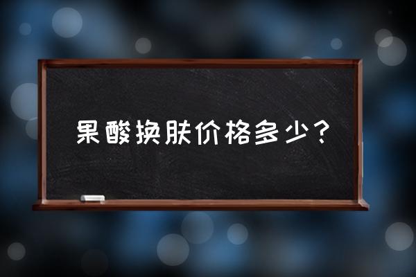 面部果酸换肤多少钱 果酸换肤价格多少？