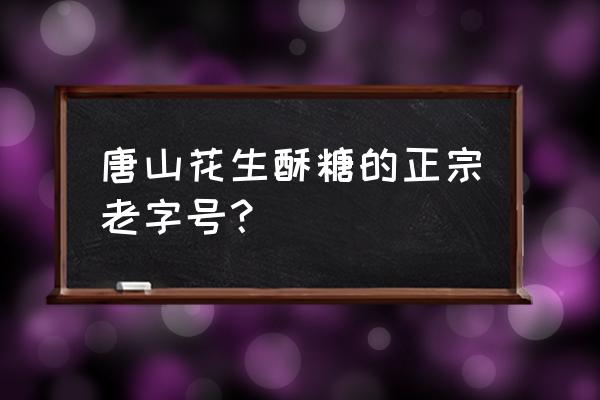 唐山酥糖哪家的好 唐山花生酥糖的正宗老字号？