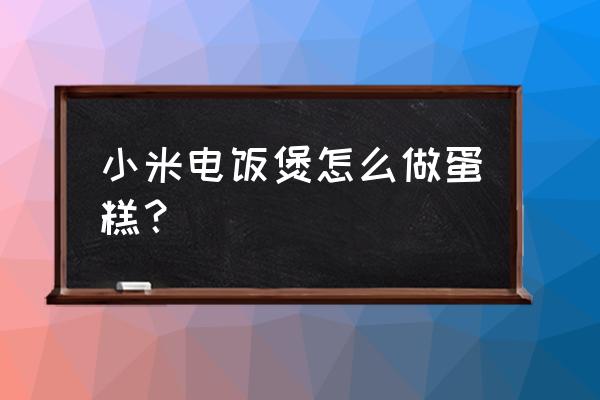 小米电饭锅做蛋糕 小米电饭煲怎么做蛋糕？