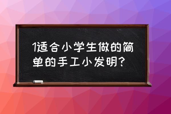 小学生手工小发明 1适合小学生做的简单的手工小发明？