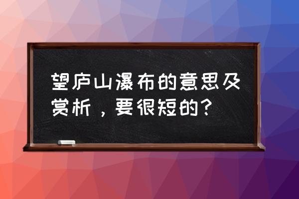 望庐山瀑布赏析简短 望庐山瀑布的意思及赏析，要很短的？