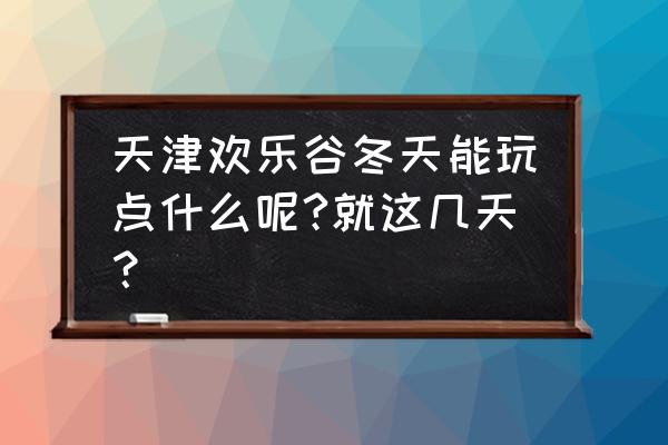 天津欢乐谷有什么好玩的 天津欢乐谷冬天能玩点什么呢?就这几天？