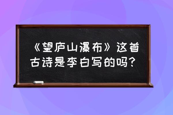 《望庐山瀑布》唐 李白 《望庐山瀑布》这首古诗是李白写的吗？