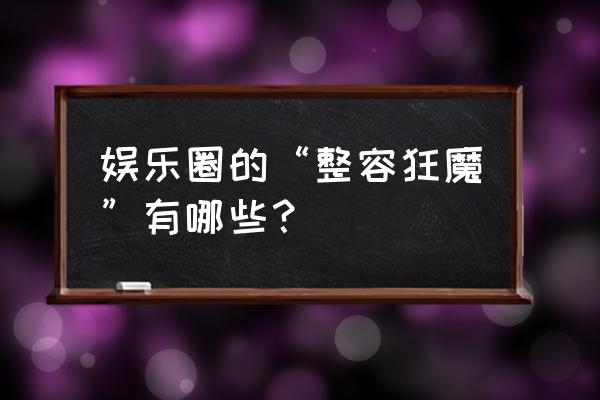 整容狂人200次 娱乐圈的“整容狂魔”有哪些？