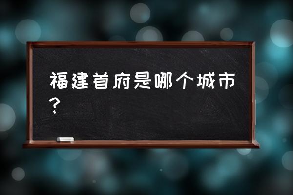 福建省会城市是哪座城市 福建首府是哪个城市?