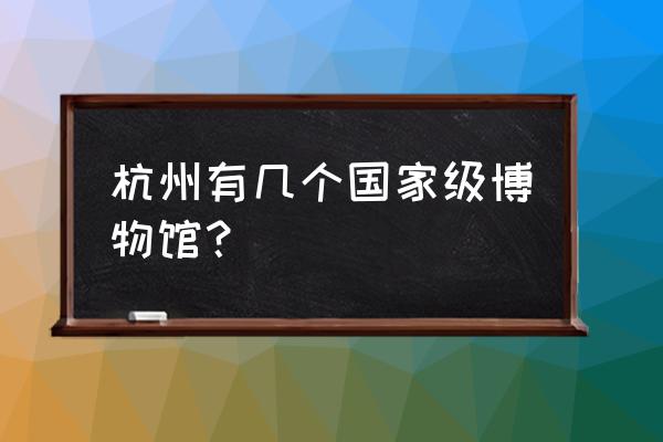 杭州有几个博物馆 杭州有几个国家级博物馆？