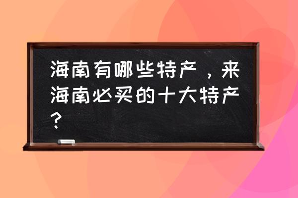 海南当地特产 海南有哪些特产，来海南必买的十大特产？