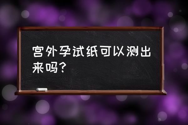 宫外孕用试纸能测出吗 宫外孕试纸可以测出来吗？