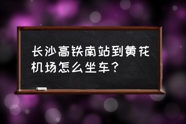 从长沙南到黄花机场 长沙高铁南站到黄花机场怎么坐车？