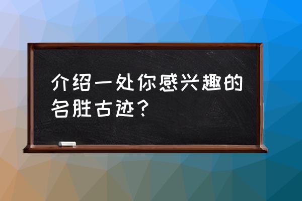 讲解一处名胜古迹 介绍一处你感兴趣的名胜古迹？