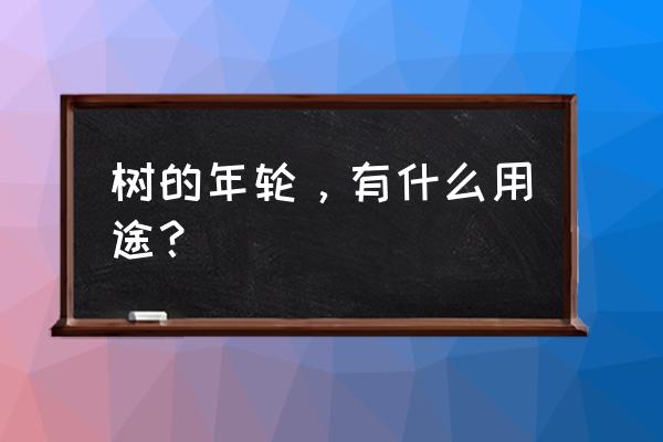 树的年轮的三个作用 树的年轮，有什么用途？