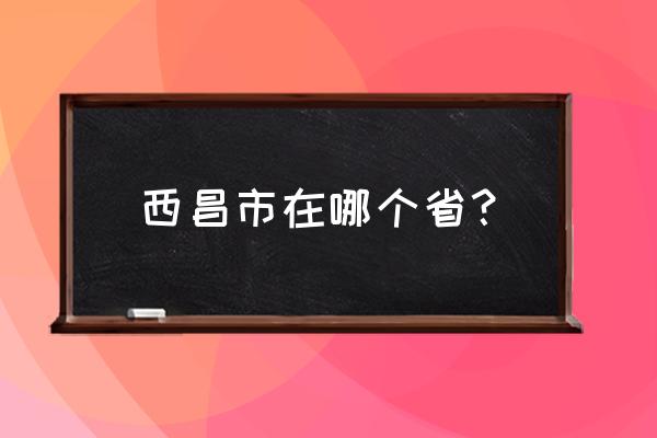 四川省西昌市属于哪个市 西昌市在哪个省？