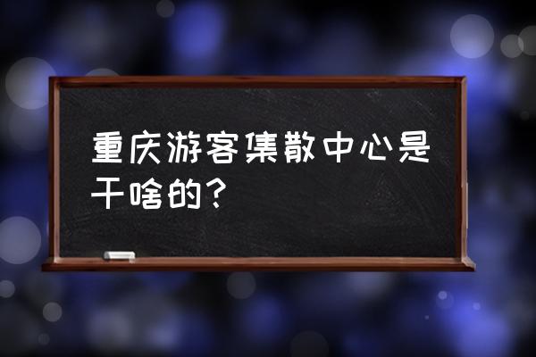 旅游集散中心功能 重庆游客集散中心是干啥的？