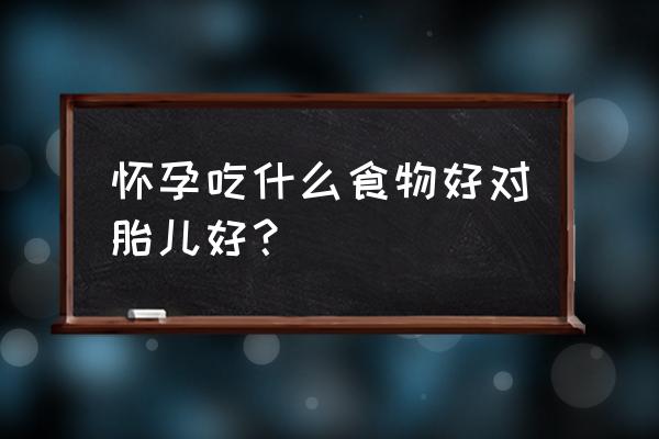 怀孕吃什么对胎儿最好 怀孕吃什么食物好对胎儿好？