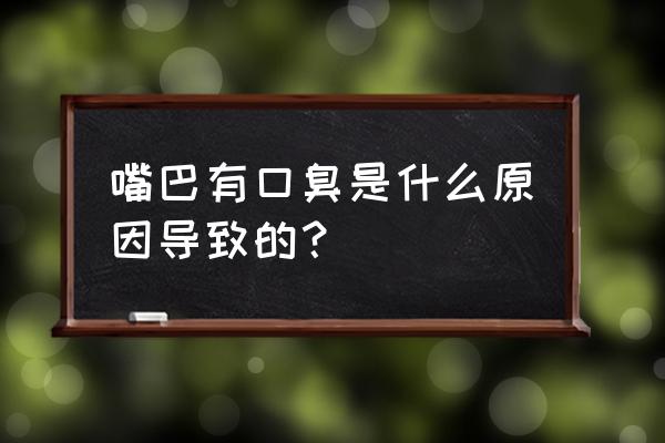 导致口臭的原因有哪些 嘴巴有口臭是什么原因导致的？