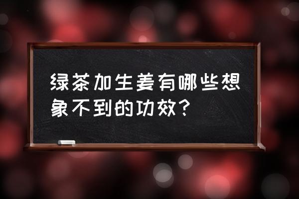 绿茶功效与作用功能 绿茶加生姜有哪些想象不到的功效？