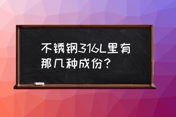 不锈钢316l成分 不锈钢316L里有那几种成份？