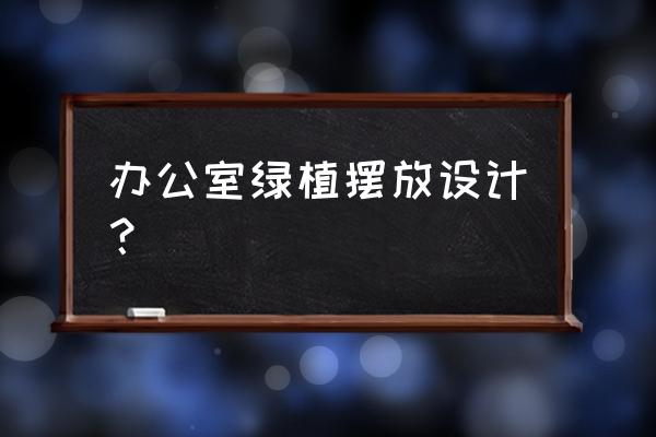 办公室绿化植物摆放 办公室绿植摆放设计？