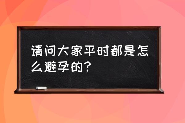 避孕方法有哪些 请问大家平时都是怎么避孕的？