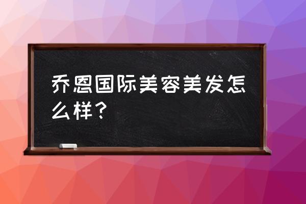 乔思国际美容怎么样 乔恩国际美容美发怎么样？