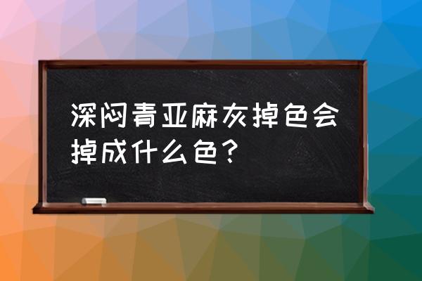 闷青亚麻灰 深闷青亚麻灰掉色会掉成什么色？