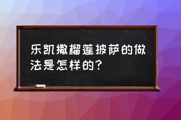 乐凯撒榴莲披萨 乐凯撒榴莲披萨的做法是怎样的？