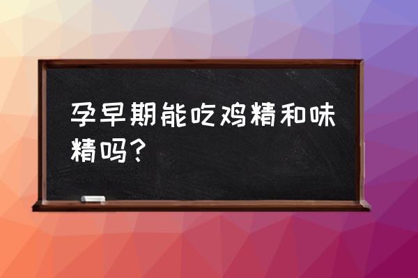 孕妇能吃鸡精吗初期 孕早期能吃鸡精和味精吗？