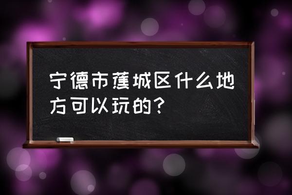 宁德蕉城区旅游 宁德市蕉城区什么地方可以玩的？