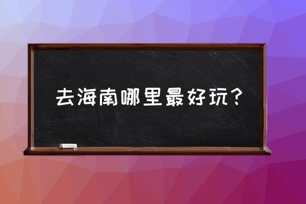 海南去哪里玩比较好 去海南哪里最好玩？