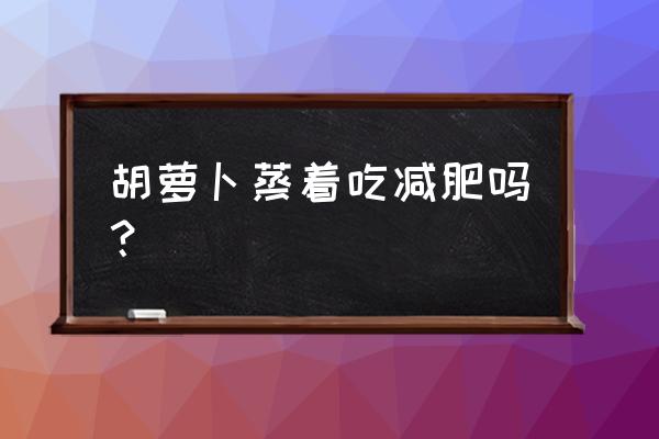 煮熟的胡萝卜能减肥吗 胡萝卜蒸着吃减肥吗？