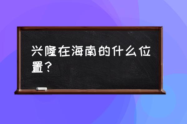 海南兴隆介绍 兴隆在海南的什么位置？