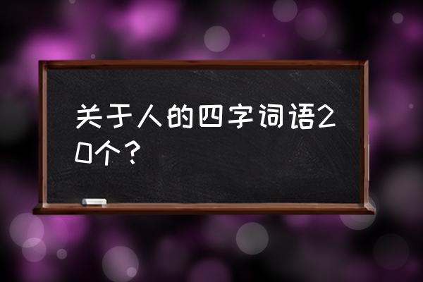 写人的四字词语十个 关于人的四字词语20个？