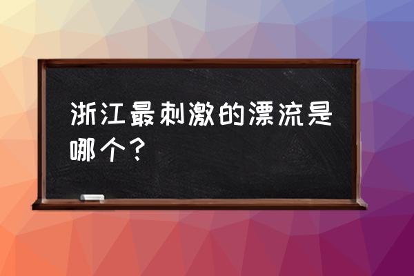 浙江最长的漂流 浙江最刺激的漂流是哪个？