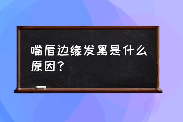 嘴唇边发黑是怎么回事 嘴唇边缘发黑是什么原因？