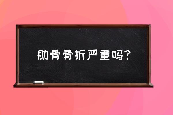 肋骨骨折严重吗 肋骨骨折严重吗？