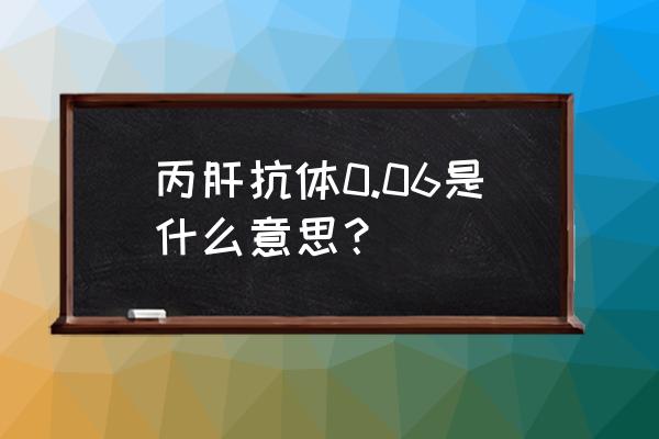 丙型肝炎抗体0.01 丙肝抗体0.06是什么意思？