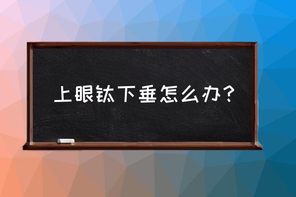 双眼皮 上眼睑下垂 上眼睑下垂怎么办？