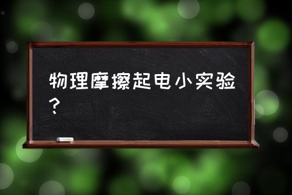 摩擦起电实验 物理摩擦起电小实验？